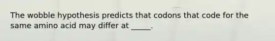 The wobble hypothesis predicts that codons that code for the same amino acid may differ at _____.