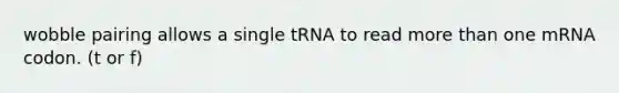 wobble pairing allows a single tRNA to read more than one mRNA codon. (t or f)