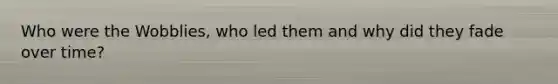Who were the Wobblies, who led them and why did they fade over time?