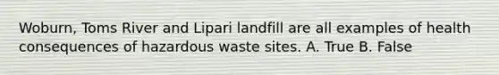 Woburn, Toms River and Lipari landfill are all examples of health consequences of hazardous waste sites. A. True B. False