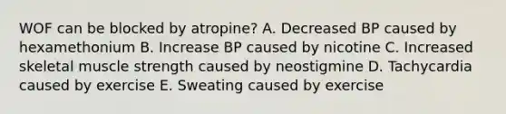 WOF can be blocked by atropine? A. Decreased BP caused by hexamethonium B. Increase BP caused by nicotine C. Increased skeletal muscle strength caused by neostigmine D. Tachycardia caused by exercise E. Sweating caused by exercise