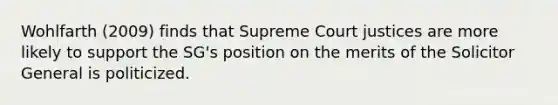 Wohlfarth (2009) finds that Supreme Court justices are more likely to support the SG's position on the merits of the Solicitor General is politicized.