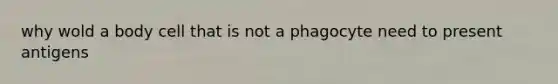 why wold a body cell that is not a phagocyte need to present antigens