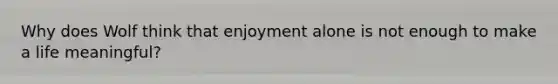 Why does Wolf think that enjoyment alone is not enough to make a life meaningful?