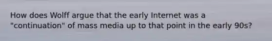 How does Wolff argue that the early Internet was a "continuation" of mass media up to that point in the early 90s?