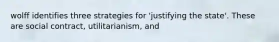 wolff identifies three strategies for 'justifying the state'. These are social contract, utilitarianism, and