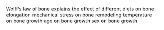 Wolff's law of bone explains the effect of different diets on bone elongation mechanical stress on bone remodeling temperature on bone growth age on bone growth sex on bone growth