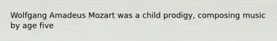 Wolfgang Amadeus Mozart was a child prodigy, composing music by age five