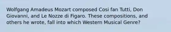 Wolfgang Amadeus Mozart composed Cosi fan Tutti, Don Giovanni, and Le Nozze di Figaro. These compositions, and others he wrote, fall into which Western Musical Genre?