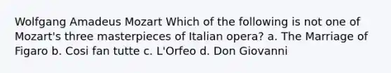 Wolfgang Amadeus Mozart Which of the following is not one of Mozart's three masterpieces of Italian opera? a. The Marriage of Figaro b. Cosi fan tutte c. L'Orfeo d. Don Giovanni