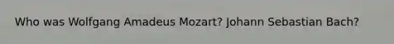 Who was Wolfgang Amadeus Mozart? Johann Sebastian Bach?