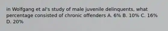 in Wolfgang et al's study of male juvenile delinquents, what percentage consisted of chronic offenders A. 6% B. 10% C. 16% D. 20%