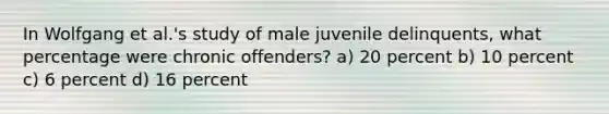 In Wolfgang et al.'s study of male juvenile delinquents, what percentage were chronic offenders? a) 20 percent b) 10 percent c) 6 percent d) 16 percent