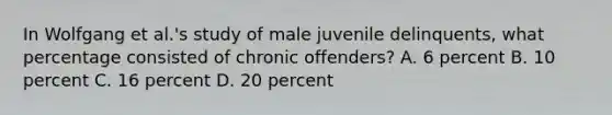 In Wolfgang et al.'s study of male juvenile delinquents, what percentage consisted of chronic offenders? A. 6 percent B. 10 percent C. 16 percent D. 20 percent