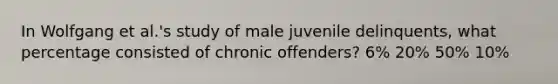 In Wolfgang et al.'s study of male juvenile delinquents, what percentage consisted of chronic offenders? 6% 20% 50% 10%