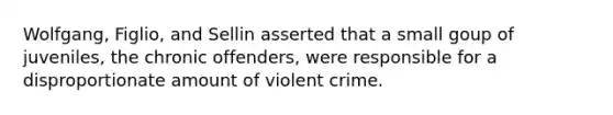 Wolfgang, Figlio, and Sellin asserted that a small goup of juveniles, the chronic offenders, were responsible for a disproportionate amount of violent crime.