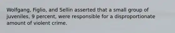 Wolfgang, Figlio, and Sellin asserted that a small group of juveniles, 9 percent, were responsible for a disproportionate amount of violent crime.