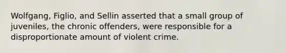 Wolfgang, Figlio, and Sellin asserted that a small group of juveniles, the chronic offenders, were responsible for a disproportionate amount of violent crime.