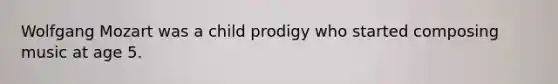 Wolfgang Mozart was a child prodigy who started composing music at age 5.