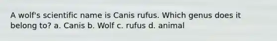 A wolf's scientific name is Canis rufus. Which genus does it belong to? a. Canis b. Wolf c. rufus d. animal