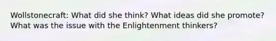 Wollstonecraft: What did she think? What ideas did she promote? What was the issue with the Enlightenment thinkers?