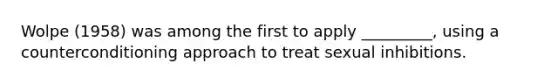 Wolpe (1958) was among the first to apply _________, using a counterconditioning approach to treat sexual inhibitions.