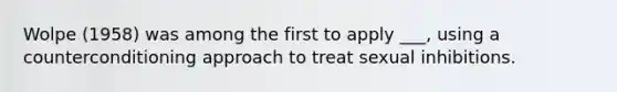 Wolpe (1958) was among the first to apply ___, using a counterconditioning approach to treat sexual inhibitions.