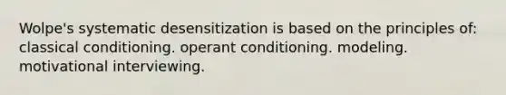 Wolpe's systematic desensitization is based on the principles of: classical conditioning. operant conditioning. modeling. motivational interviewing.