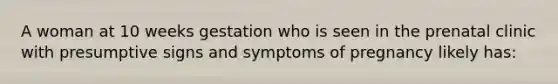 A woman at 10 weeks gestation who is seen in the prenatal clinic with presumptive signs and symptoms of pregnancy likely has: