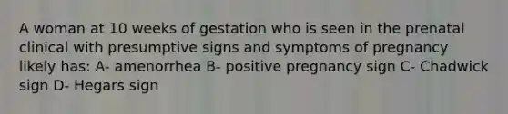 A woman at 10 weeks of gestation who is seen in the prenatal clinical with presumptive signs and symptoms of pregnancy likely has: A- amenorrhea B- positive pregnancy sign C- Chadwick sign D- Hegars sign