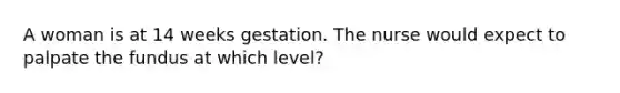 A woman is at 14 weeks gestation. The nurse would expect to palpate the fundus at which level?