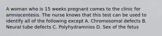 A woman who is 15 weeks pregnant comes to the clinic for amniocentesis. The nurse knows that this test can be used to identify all of the following except A. Chromosomal defects B. Neural tube defects C. Polyhydramnios D. Sex of the fetus