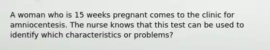 A woman who is 15 weeks pregnant comes to the clinic for amniocentesis. The nurse knows that this test can be used to identify which characteristics or problems?