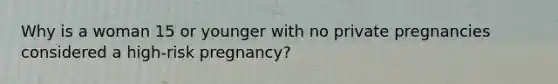 Why is a woman 15 or younger with no private pregnancies considered a high-risk pregnancy?