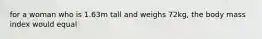 for a woman who is 1.63m tall and weighs 72kg, the body mass index would equal