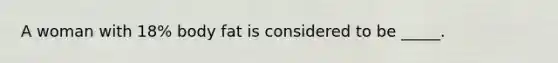 A woman with 18% body fat is considered to be _____.