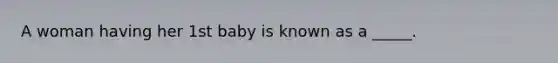 A woman having her 1st baby is known as a _____.