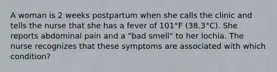 A woman is 2 weeks postpartum when she calls the clinic and tells the nurse that she has a fever of 101°F (38.3°C). She reports abdominal pain and a "bad smell" to her lochia. The nurse recognizes that these symptoms are associated with which condition?