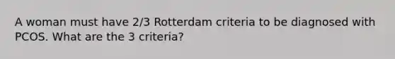 A woman must have 2/3 Rotterdam criteria to be diagnosed with PCOS. What are the 3 criteria?