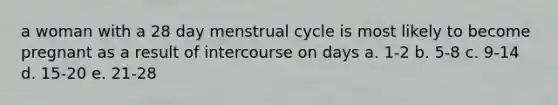 a woman with a 28 day menstrual cycle is most likely to become pregnant as a result of intercourse on days a. 1-2 b. 5-8 c. 9-14 d. 15-20 e. 21-28