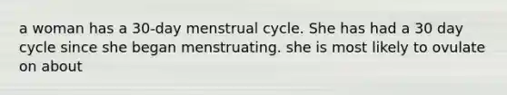 a woman has a 30-day menstrual cycle. She has had a 30 day cycle since she began menstruating. she is most likely to ovulate on about