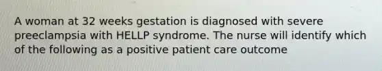 A woman at 32 weeks gestation is diagnosed with severe preeclampsia with HELLP syndrome. The nurse will identify which of the following as a positive patient care outcome