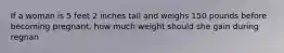 If a woman is 5 feet 2 inches tall and weighs 150 pounds before becoming pregnant, how much weight should she gain during regnan