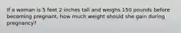 If a woman is 5 feet 2 inches tall and weighs 150 pounds before becoming pregnant, how much weight should she gain during pregnancy?