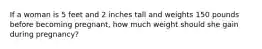 If a woman is 5 feet and 2 inches tall and weights 150 pounds before becoming pregnant, how much weight should she gain during pregnancy?