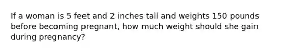 If a woman is 5 feet and 2 inches tall and weights 150 pounds before becoming pregnant, how much weight should she gain during pregnancy?