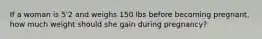 If a woman is 5'2 and weighs 150 lbs before becoming pregnant, how much weight should she gain during pregnancy?