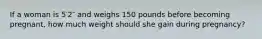 If a woman is 5′2″ and weighs 150 pounds before becoming pregnant, how much weight should she gain during pregnancy?