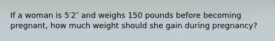 If a woman is 5′2″ and weighs 150 pounds before becoming pregnant, how much weight should she gain during pregnancy?