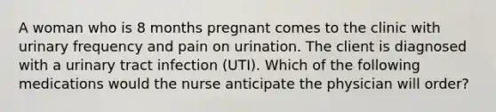 A woman who is 8 months pregnant comes to the clinic with urinary frequency and pain on urination. The client is diagnosed with a urinary tract infection (UTI). Which of the following medications would the nurse anticipate the physician will order?